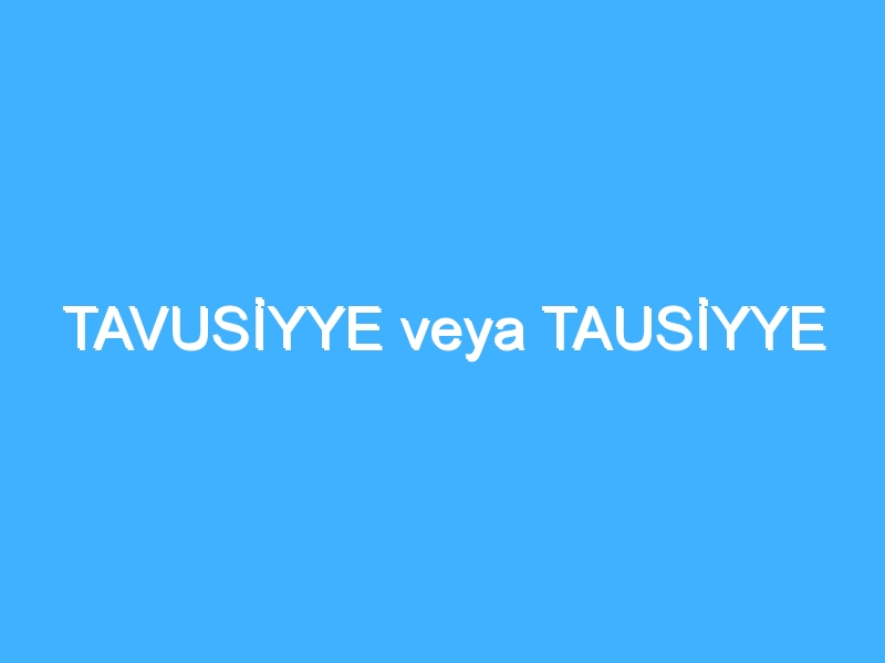 TAVUSİYYE veya TAUSİYYE 1 TAVUSİYYE veya TAUSİYYE