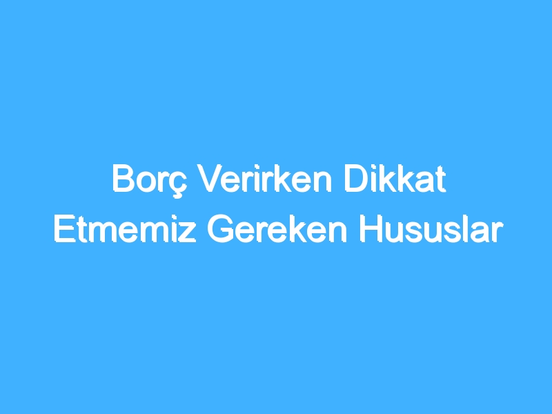 Borç Verirken Dikkat Etmemiz Gereken Hususlar