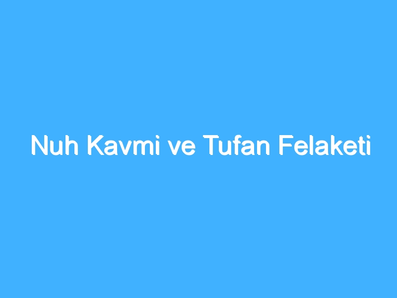 Nuh Kavmi ve Tufan Felaketi