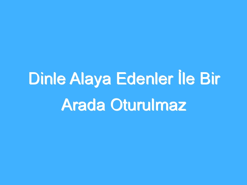 Dinle Alaya Edenler İle Bir Arada Oturulmaz