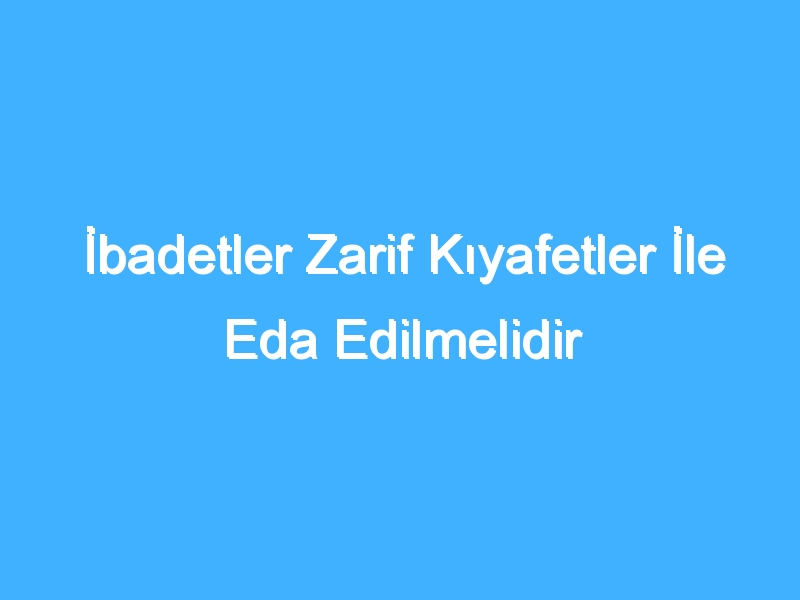 İbadetler Zarif Kıyafetler İle Eda Edilmelidir