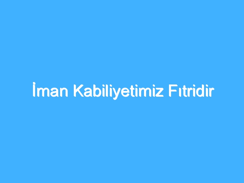 İman Kabiliyetimiz Fıtridir