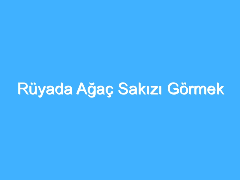 Rüyada Ağaç Sakızı Görmek