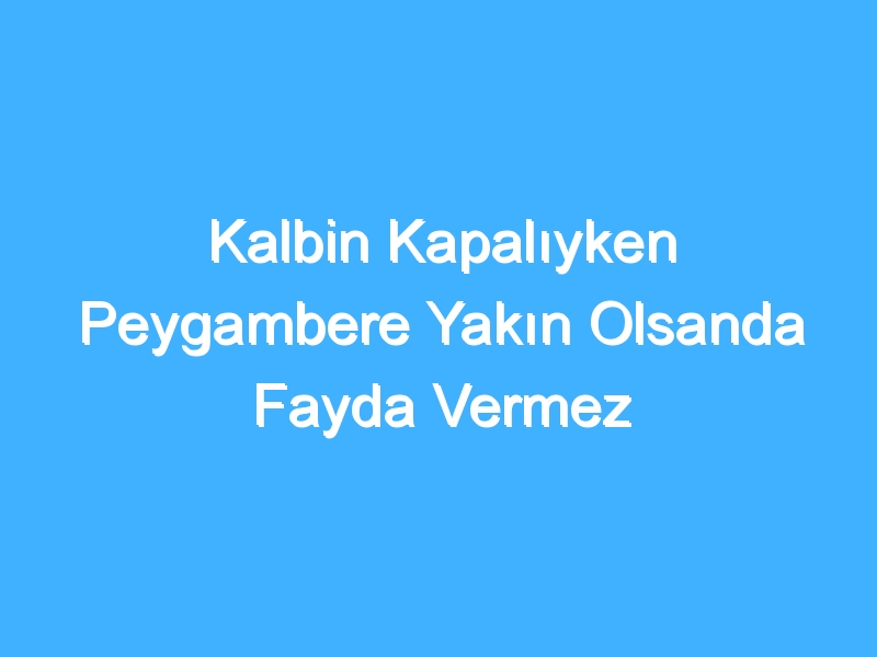 Kalbin Kapalıyken Peygambere Yakın Olsanda Fayda Vermez