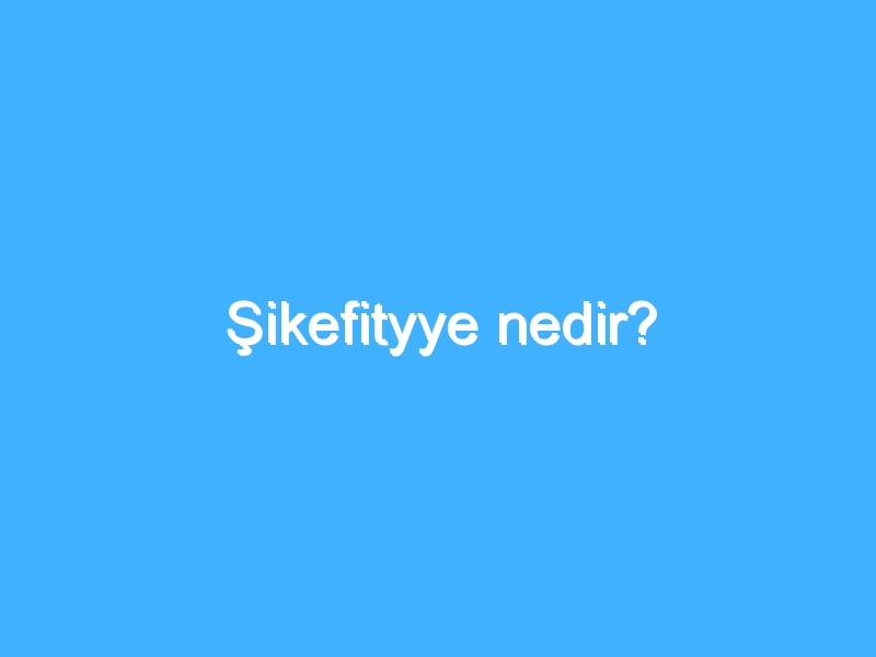 Şikefityye nedir? 1 Şikefityye nedir?