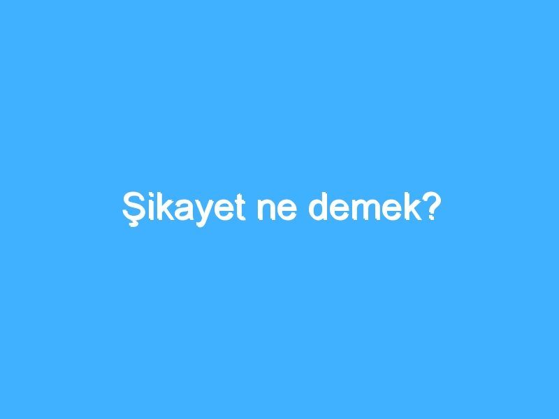 Şikayet ne demek? 1 Şikayet ne demek?