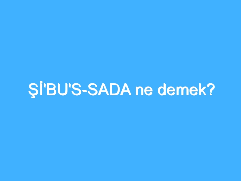 Şİ'BU'S-SADA ne demek? 1 Şİ'BU'S-SADA ne demek?