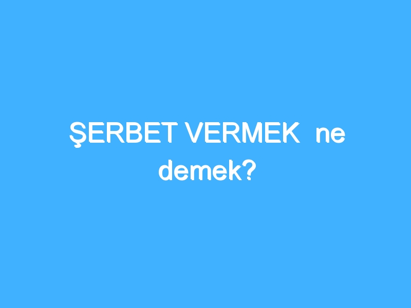 ŞERBET VERMEK ne demek? 1 ŞERBET VERMEK ne demek?