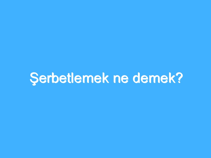 Şerbetlemek ne demek? 1 Şerbetlemek ne demek?