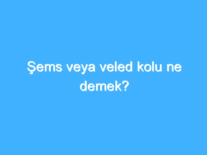 Şems veya veled kolu ne demek? 1 Şems veya veled kolu ne demek?