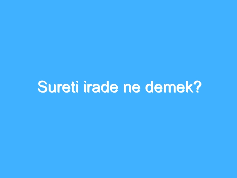 Sureti irade ne demek? 1 Sureti irade ne demek?