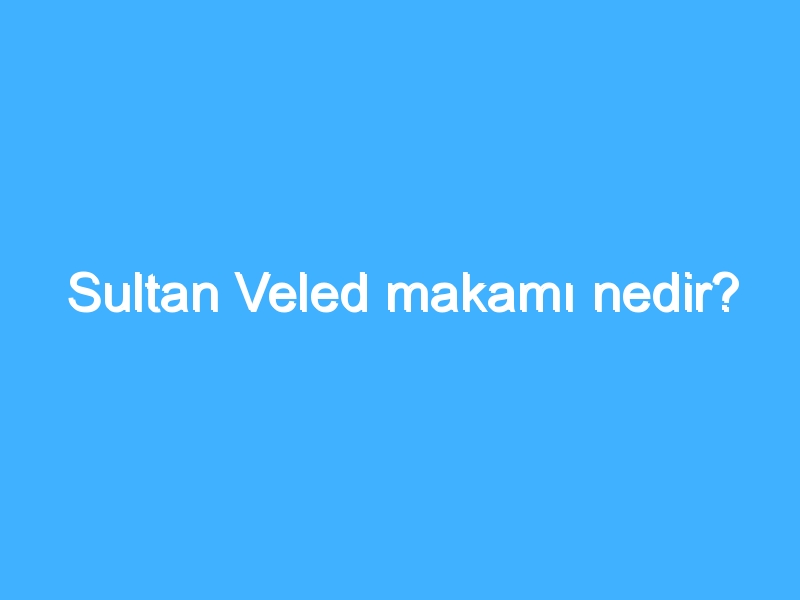 Sultan Veled makamı nedir? 1 Sultan Veled makamı nedir?
