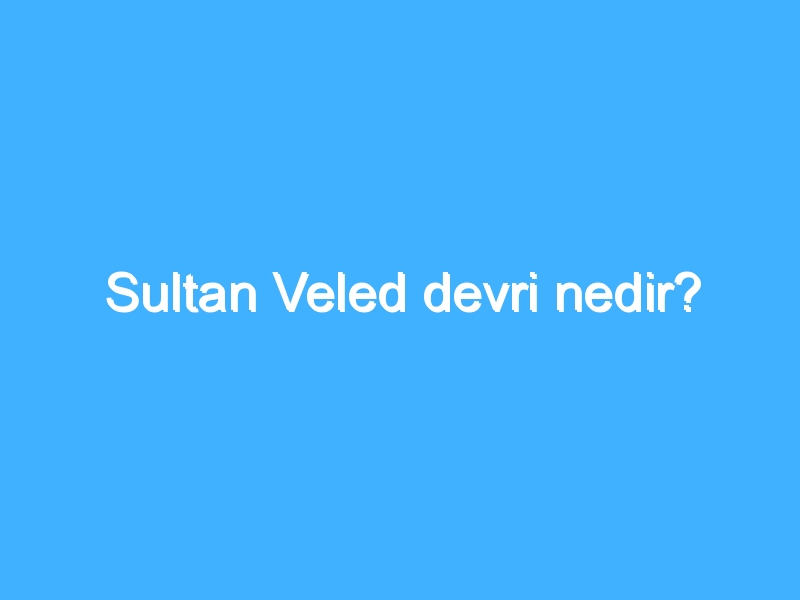 Sultan Veled devri nedir? 1 Sultan Veled devri nedir?