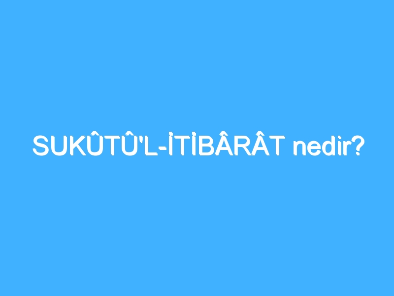 SUKÛTÛ'L-İTİBÂRÂT nedir? 1 SUKÛTÛ'L-İTİBÂRÂT nedir?