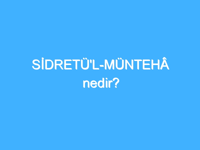 SİDRETÜ'L-MÜNTEHÂ nedir? 1 SİDRETÜ'L-MÜNTEHÂ nedir?