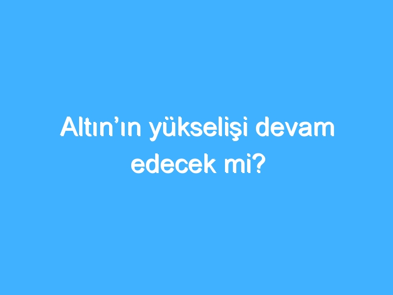 Altın’ın yükselişi devam edecek mi?