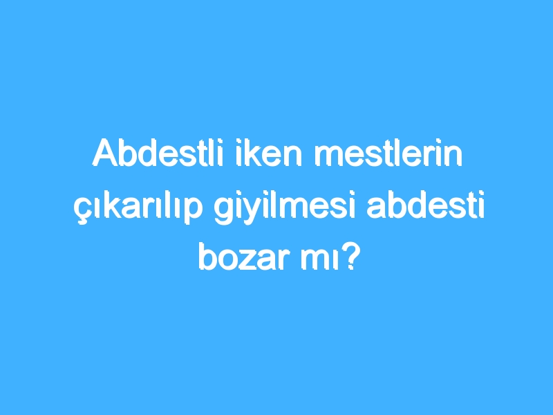 Abdestli iken mestlerin çıkarılıp giyilmesi abdesti bozar mı? 1 Abdestli iken mestlerin çıkarılıp giyilmesi abdesti bozar mı?