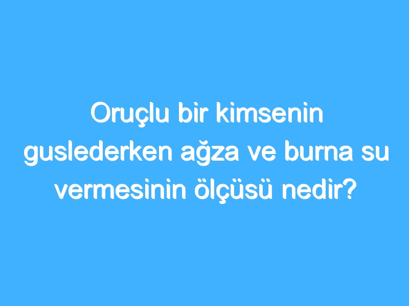 Oruçlu bir kimsenin guslederken ağza ve burna su vermesinin ölçüsü nedir? 1 Oruçlu bir kimsenin guslederken ağza ve burna su vermesinin ölçüsü nedir?