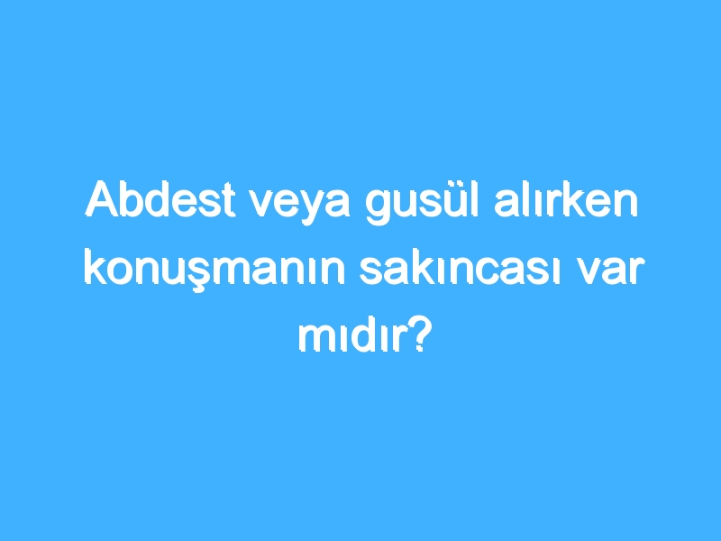 Abdest veya gusül alırken konuşmanın sakıncası var mıdır? 1 Abdest veya gusül alırken konuşmanın sakıncası var mıdır?