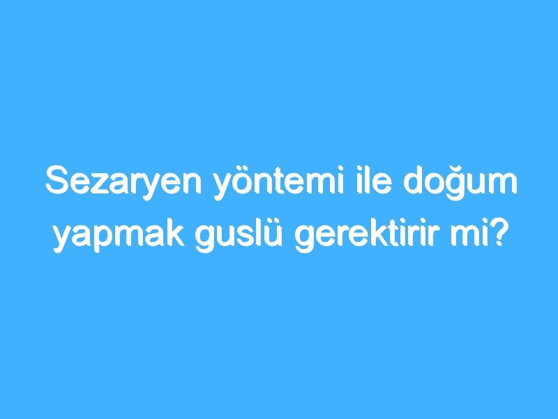 Sezaryen yöntemi ile doğum yapmak guslü gerektirir mi? 1 Sezaryen yöntemi ile doğum yapmak guslü gerektirir mi?