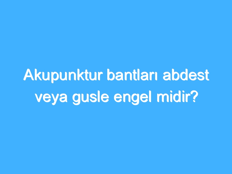 Akupunktur bantları abdest veya gusle engel midir? 1 Akupunktur bantları abdest veya gusle engel midir?