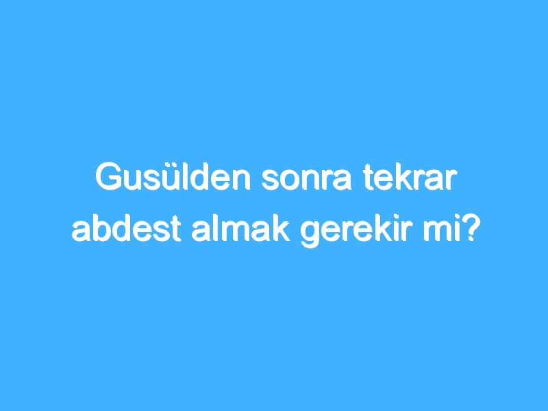 Gusülden sonra tekrar abdest almak gerekir mi? 1 Gusülden sonra tekrar abdest almak gerekir mi?