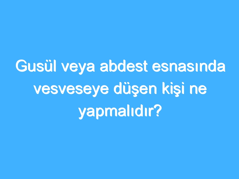Gusül veya abdest esnasında vesveseye düşen kişi ne yapmalıdır? 1 Gusül veya abdest esnasında vesveseye düşen kişi ne yapmalıdır?