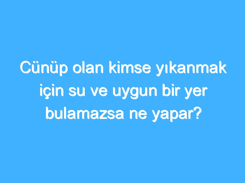 Cünüp olan kimse yıkanmak için su ve uygun bir yer bulamazsa ne yapar? 1 Cünüp olan kimse yıkanmak için su ve uygun bir yer bulamazsa ne yapar?