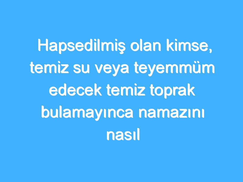 Hapsedilmiş olan kimse, temiz su veya teyemmüm edecek temiz toprak bulamayınca namazını nasıl kılar? 1 Hapsedilmiş olan kimse, temiz su veya teyemmüm edecek temiz toprak bulamayınca namazını nasıl kılar?