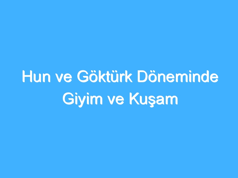 Hun ve Göktürk Döneminde Giyim ve Kuşam