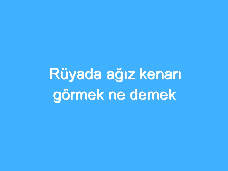 Rüyada ağız kenarı görmek ne demek