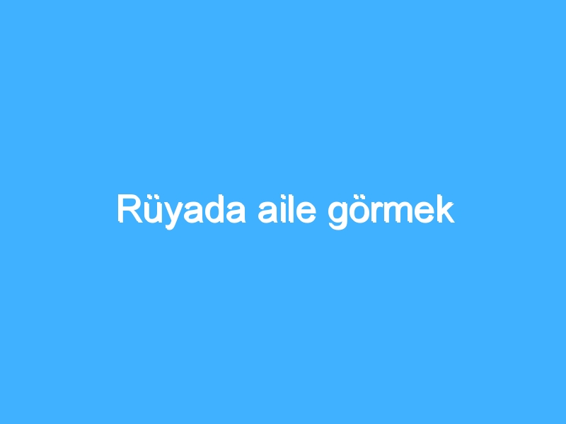 Rüyada aile görmek