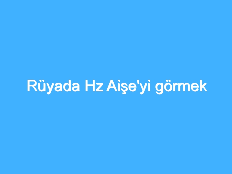 Rüyada Hz Aişe'yi görmek 1 Rüyada Hz Aişe'yi görmek
