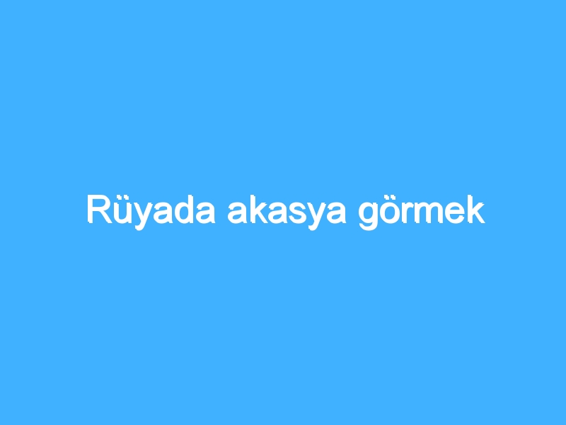 Rüyada akasya görmek 1 Rüyada akasya görmek