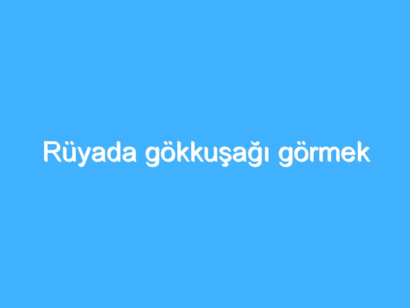 Rüyada gökkuşağı görmek