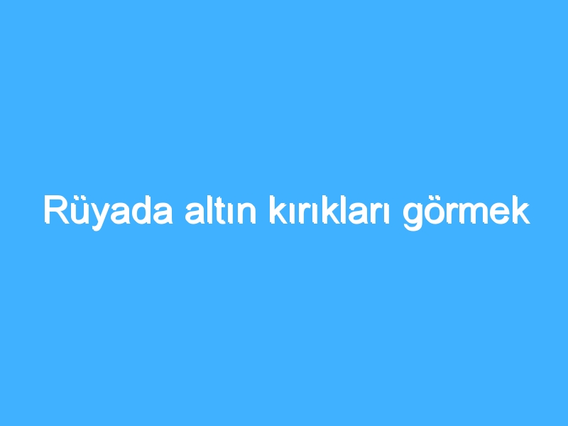 Rüyada altın kırıkları görmek