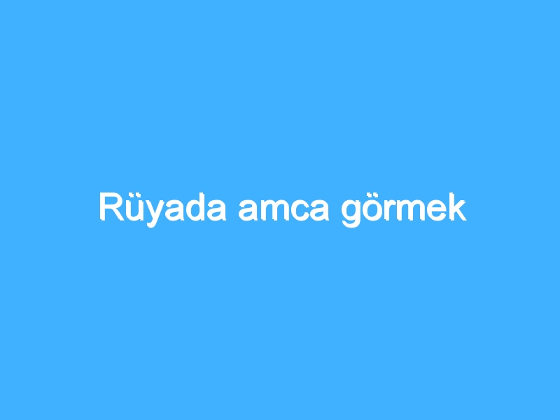 Rüyada amca görmek