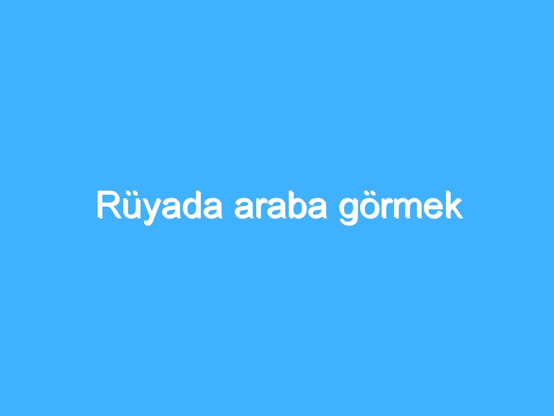 Rüyada araba görmek