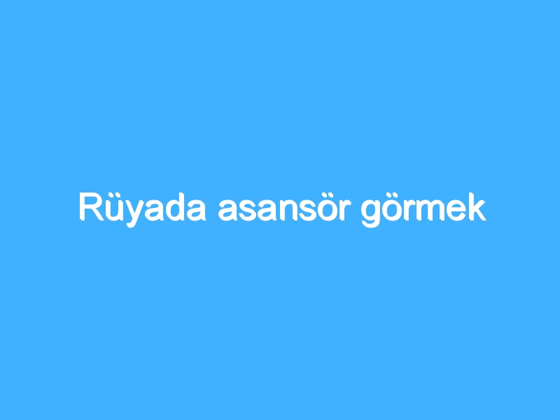Rüyada asansör görmek
