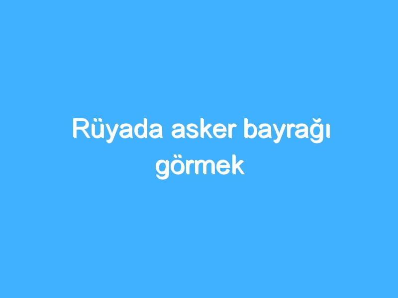 Rüyada asker bayrağı görmek