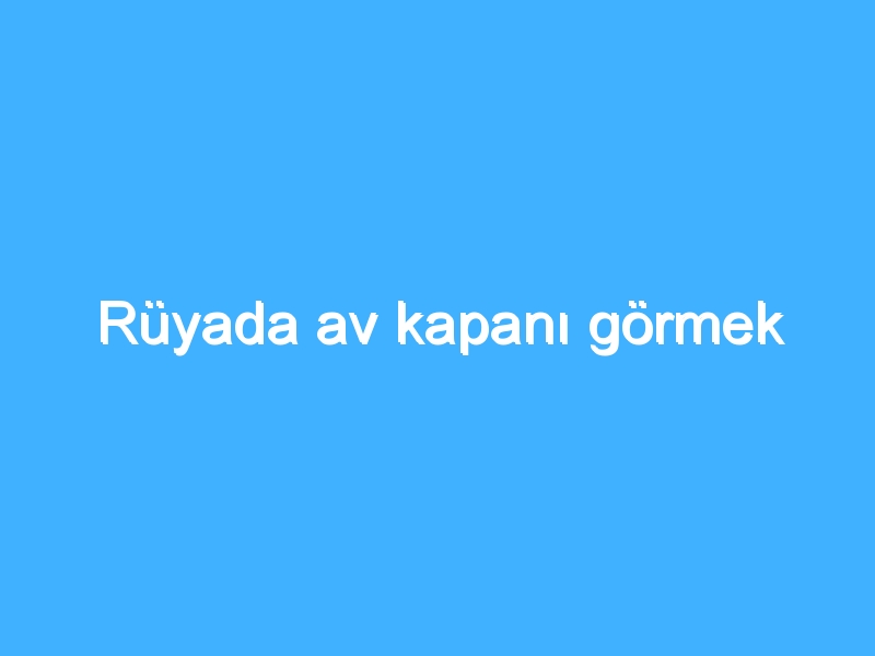Rüyada av kapanı görmek 1 Rüyada av kapanı görmek