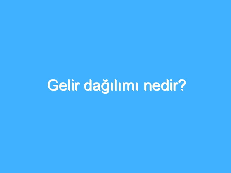 Gelir dağılımı nedir? 1 Gelir dağılımı nedir?