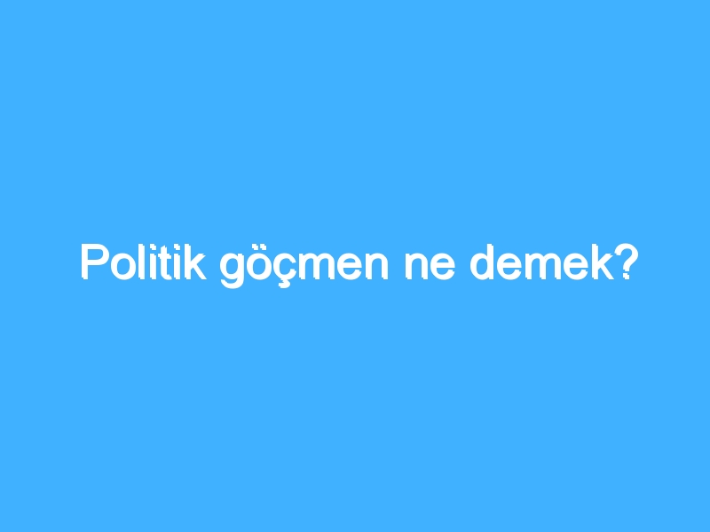 Politik göçmen ne demek? 1 Politik göçmen ne demek?