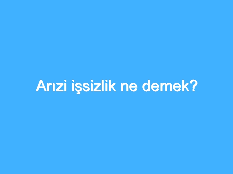 Arızi işsizlik ne demek? 1 Arızi işsizlik ne demek?