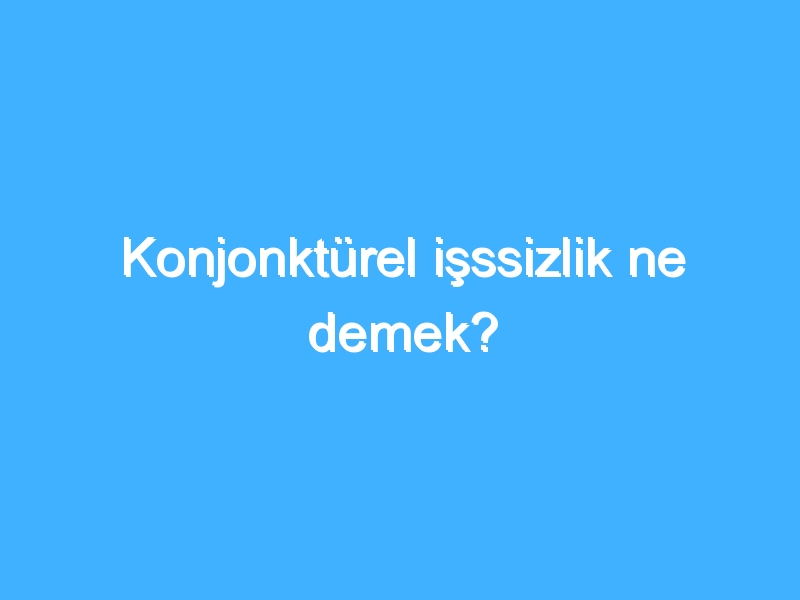 Konjonktürel işssizlik ne demek? 1 Konjonktürel işssizlik ne demek?