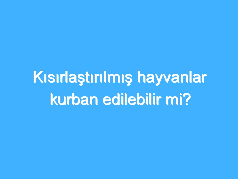 Kısırlaştırılmış hayvanlar kurban edilebilir mi? 1 Kısırlaştırılmış hayvanlar kurban edilebilir mi?