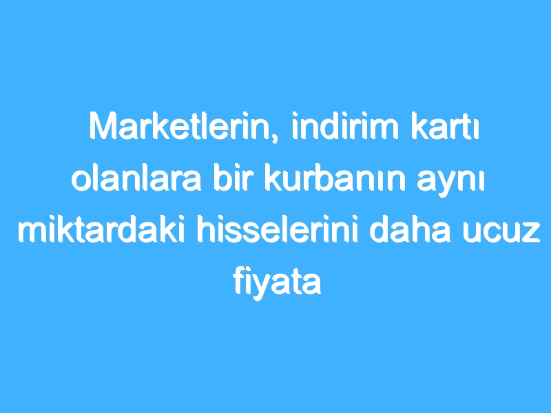 Marketlerin, indirim kartı olanlara bir kurbanın aynı miktardaki hisselerini daha ucuz fiyata satmaları, kesilen kurbana zarar verir mi?