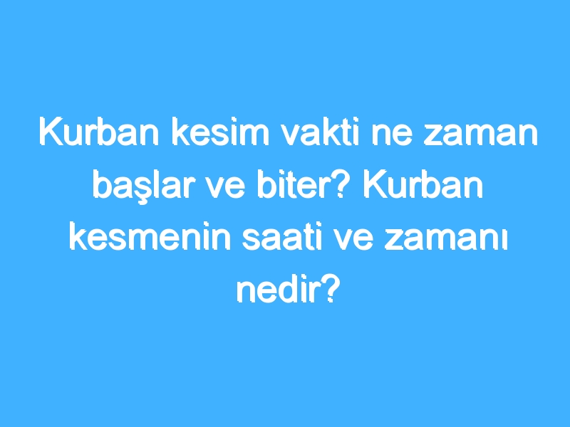 Kurban kesim vakti ne zaman başlar ve biter? Kurban kesmenin saati ve zamanı nedir? 1 Kurban kesim vakti ne zaman başlar ve biter? Kurban kesmenin saati ve zamanı nedir?