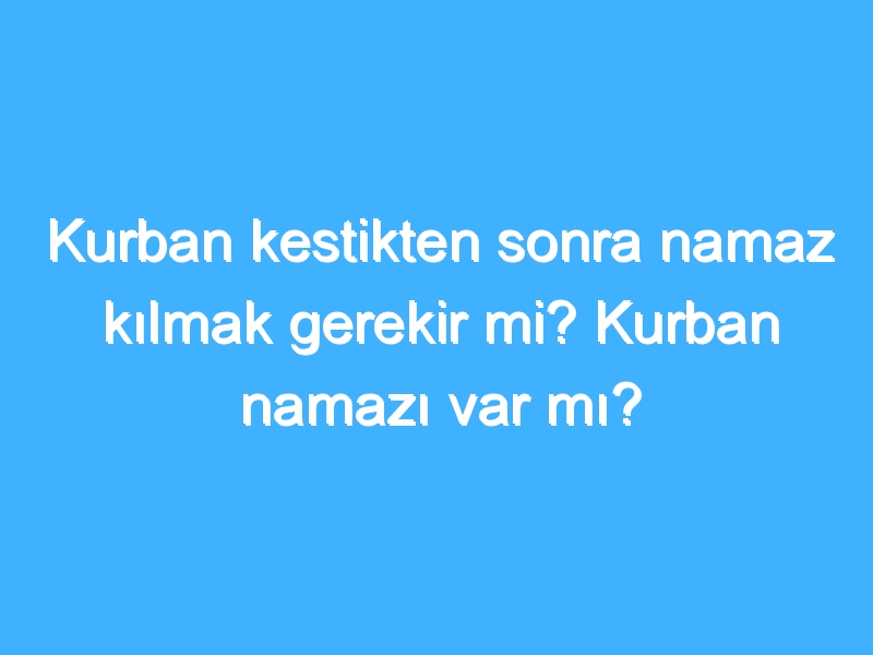 Kurban kestikten sonra namaz kılmak gerekir mi? Kurban namazı var mı? 1 Kurban kestikten sonra namaz kılmak gerekir mi? Kurban namazı var mı?