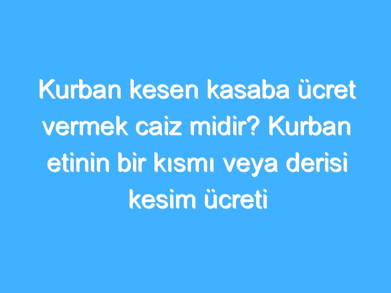 Kurban kesen kasaba ücret vermek caiz midir? Kurban etinin bir kısmı veya derisi kesim ücreti olarak verilebilir mi? 1 Kurban kesen kasaba ücret vermek caiz midir? Kurban etinin bir kısmı veya derisi kesim ücreti olarak verilebilir mi?